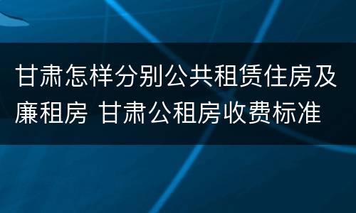 甘肃怎样分别公共租赁住房及廉租房 甘肃公租房收费标准