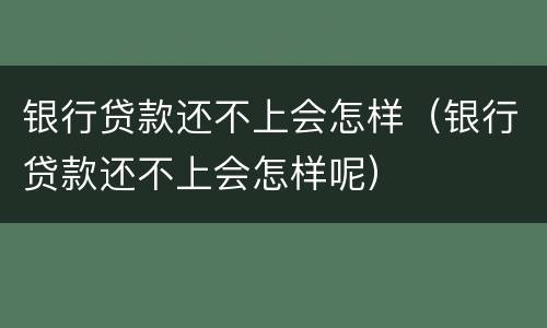 银行贷款还不上会怎样（银行贷款还不上会怎样呢）