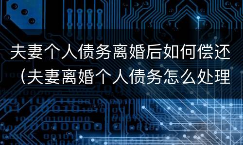 夫妻个人债务离婚后如何偿还（夫妻离婚个人债务怎么处理）
