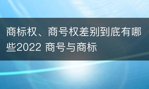 商标权、商号权差别到底有哪些2022 商号与商标