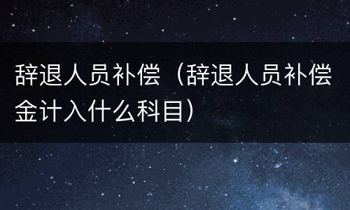 辞退人员补偿（辞退人员补偿金计入什么科目）