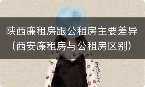 陕西廉租房跟公租房主要差异（西安廉租房与公租房区别）