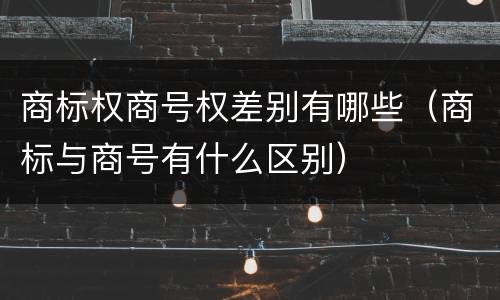 商标权商号权差别有哪些（商标与商号有什么区别）