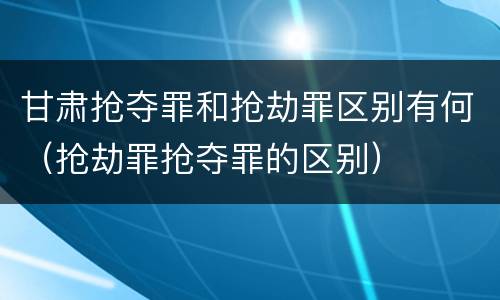 甘肃抢夺罪和抢劫罪区别有何（抢劫罪抢夺罪的区别）