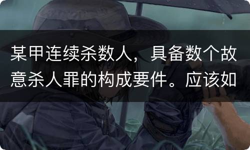 某甲连续杀数人，具备数个故意杀人罪的构成要件。应该如何定罪量刑