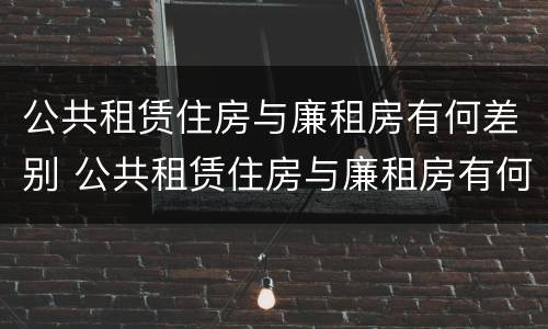 公共租赁住房与廉租房有何差别 公共租赁住房与廉租房有何差别呢