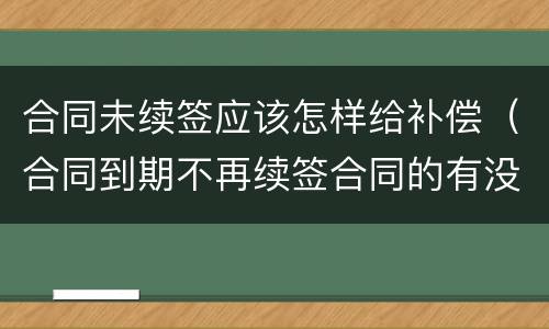 合同未续签应该怎样给补偿（合同到期不再续签合同的有没有补偿款）