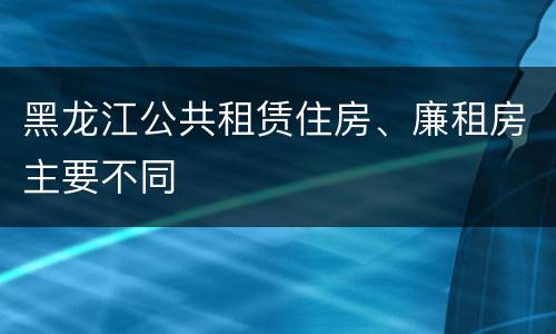 黑龙江公共租赁住房、廉租房主要不同