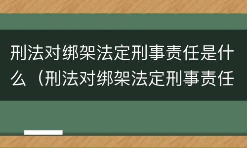 刑法对绑架法定刑事责任是什么（刑法对绑架法定刑事责任是什么规定）
