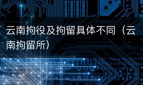 云南拘役及拘留具体不同（云南拘留所）