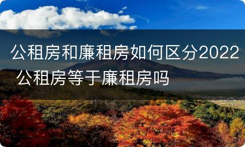 公租房和廉租房如何区分2022 公租房等于廉租房吗