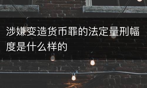 涉嫌变造货币罪的法定量刑幅度是什么样的