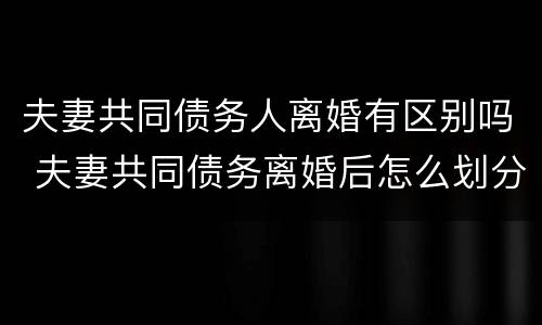 夫妻共同债务人离婚有区别吗 夫妻共同债务离婚后怎么划分