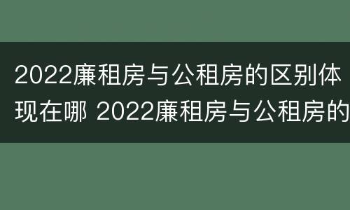 2022廉租房与公租房的区别体现在哪 2022廉租房与公租房的区别体现在哪方面