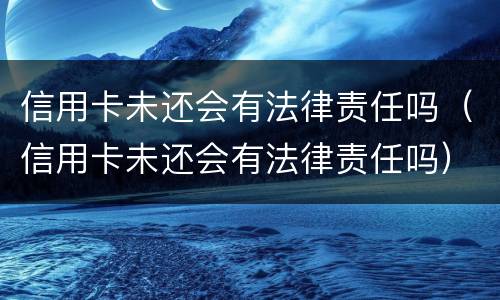 信用卡未还会有法律责任吗（信用卡未还会有法律责任吗）