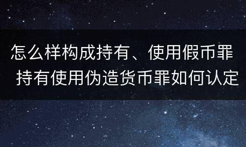 怎么样构成持有、使用假币罪 持有使用伪造货币罪如何认定