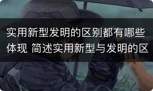 实用新型发明的区别都有哪些体现 简述实用新型与发明的区别