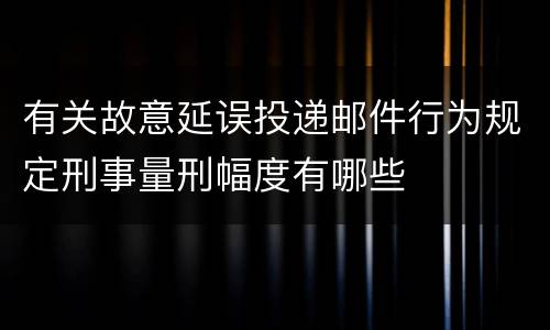 有关故意延误投递邮件行为规定刑事量刑幅度有哪些