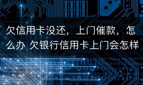欠信用卡没还，上门催款，怎么办 欠银行信用卡上门会怎样
