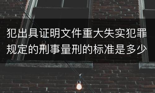 犯出具证明文件重大失实犯罪规定的刑事量刑的标准是多少