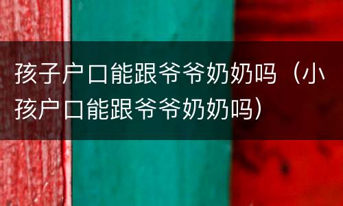 孩子户口能跟爷爷奶奶吗（小孩户口能跟爷爷奶奶吗）