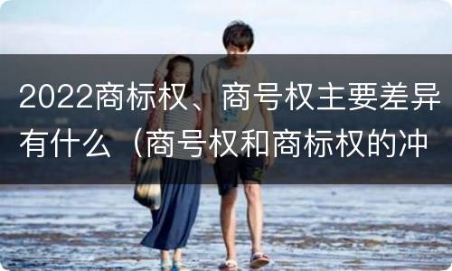 2022商标权、商号权主要差异有什么（商号权和商标权的冲突和解决）