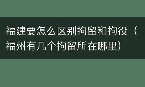 福建要怎么区别拘留和拘役（福州有几个拘留所在哪里）