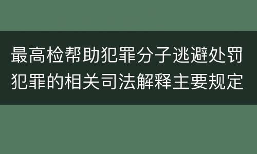 最高检帮助犯罪分子逃避处罚犯罪的相关司法解释主要规定包括什么