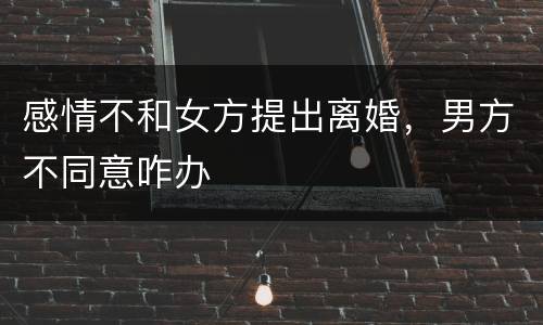 感情不和女方提出离婚，男方不同意咋办