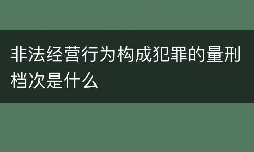 非法经营行为构成犯罪的量刑档次是什么