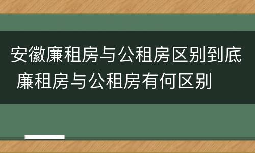 安徽廉租房与公租房区别到底 廉租房与公租房有何区别