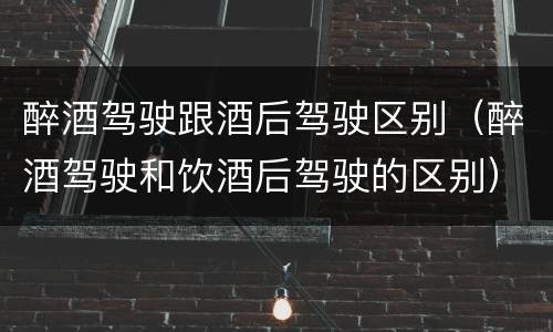 醉酒驾驶跟酒后驾驶区别（醉酒驾驶和饮酒后驾驶的区别）