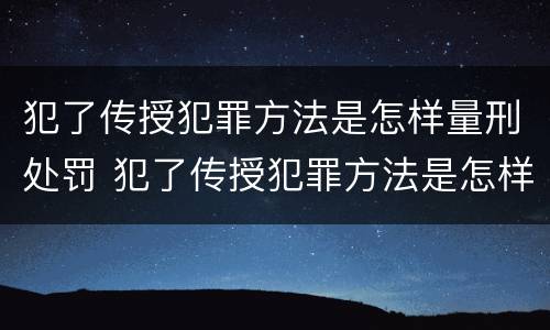 犯了传授犯罪方法是怎样量刑处罚 犯了传授犯罪方法是怎样量刑处罚的