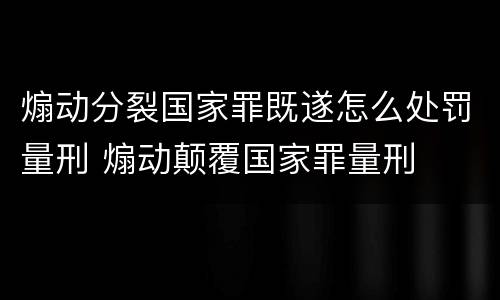 煽动分裂国家罪既遂怎么处罚量刑 煽动颠覆国家罪量刑