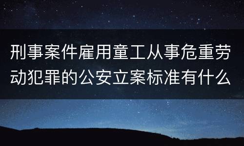 刑事案件雇用童工从事危重劳动犯罪的公安立案标准有什么规定
