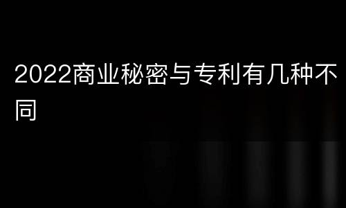 2022商业秘密与专利有几种不同