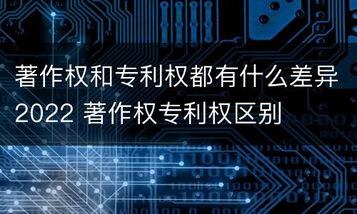 著作权和专利权都有什么差异2022 著作权专利权区别