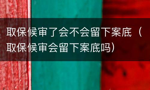 取保候审了会不会留下案底（取保候审会留下案底吗）