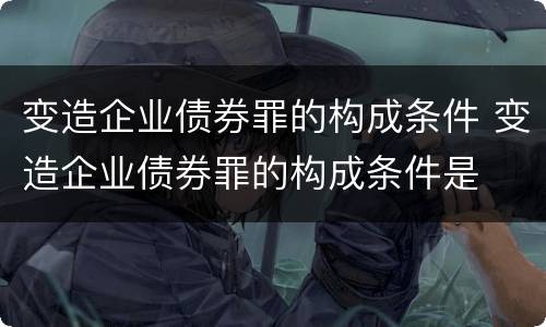变造企业债券罪的构成条件 变造企业债券罪的构成条件是