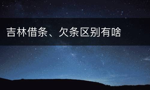 吉林借条、欠条区别有啥