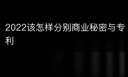 2022该怎样分别商业秘密与专利