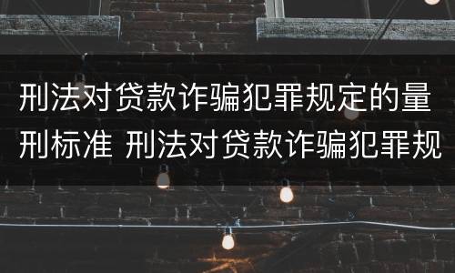 刑法对贷款诈骗犯罪规定的量刑标准 刑法对贷款诈骗犯罪规定的量刑标准是