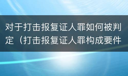 对于打击报复证人罪如何被判定（打击报复证人罪构成要件）