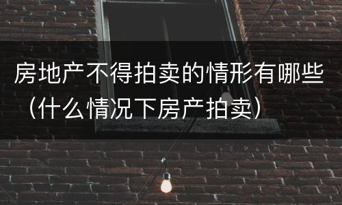 房地产不得拍卖的情形有哪些（什么情况下房产拍卖）