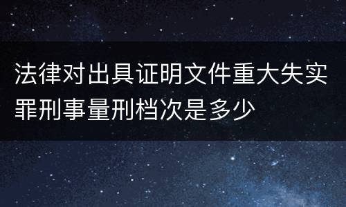 法律对出具证明文件重大失实罪刑事量刑档次是多少