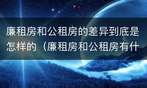 廉租房和公租房的差异到底是怎样的（廉租房和公租房有什么区别吗）