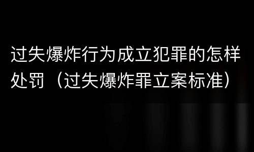 过失爆炸行为成立犯罪的怎样处罚（过失爆炸罪立案标准）