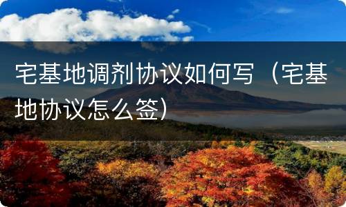 宅基地调剂协议如何写（宅基地协议怎么签）