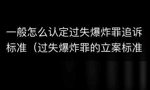 一般怎么认定过失爆炸罪追诉标准（过失爆炸罪的立案标准）