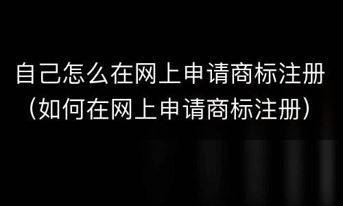 自己怎么在网上申请商标注册（如何在网上申请商标注册）